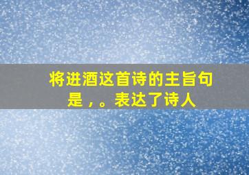 将进酒这首诗的主旨句是 , 。表达了诗人